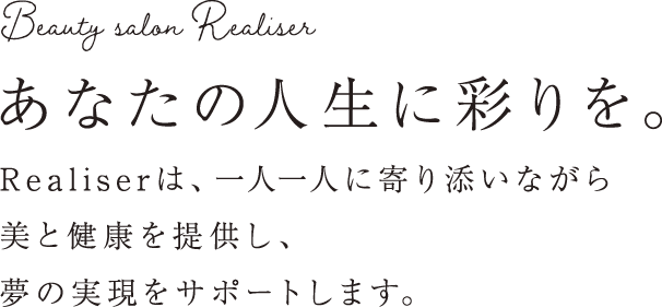 あなたの人生に彩りを。Realiserは、一人一人に寄り添いながら美と健康を提供し、夢の実現をサポートします。